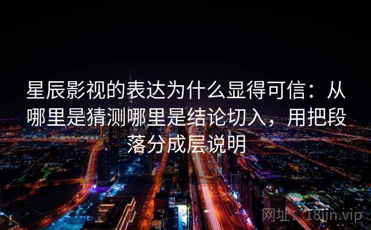 星辰影视的表达为什么显得可信：从哪里是猜测哪里是结论切入，用把段落分成层说明