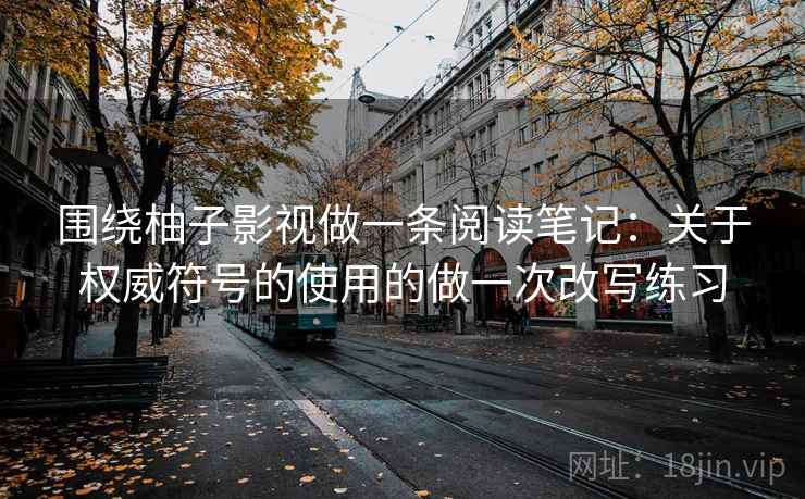 围绕柚子影视做一条阅读笔记：关于权威符号的使用的做一次改写练习