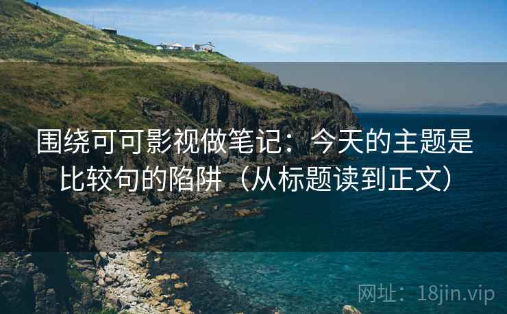 围绕可可影视做笔记：今天的主题是比较句的陷阱（从标题读到正文）