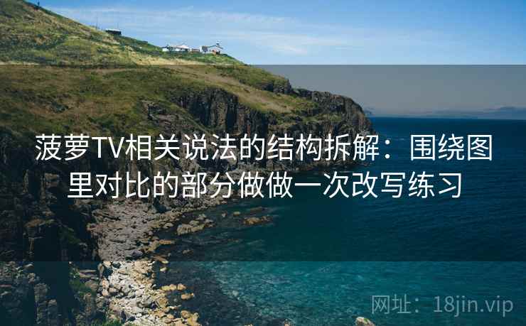 菠萝TV相关说法的结构拆解：围绕图里对比的部分做做一次改写练习