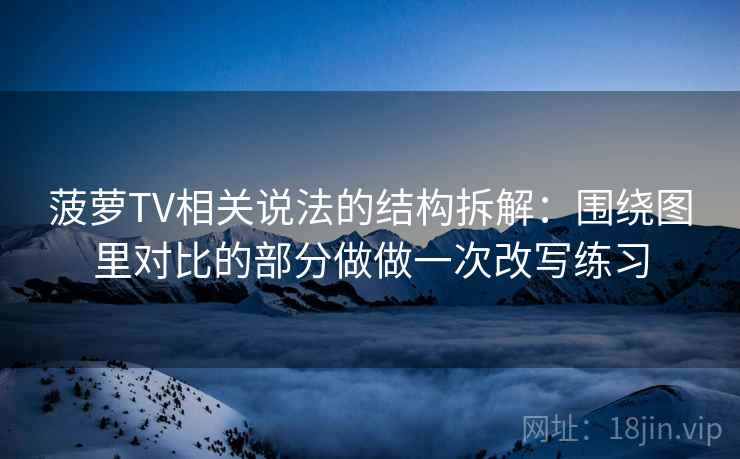 菠萝TV相关说法的结构拆解：围绕图里对比的部分做做一次改写练习