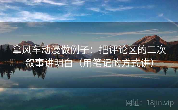 拿风车动漫做例子：把评论区的二次叙事讲明白（用笔记的方式讲）