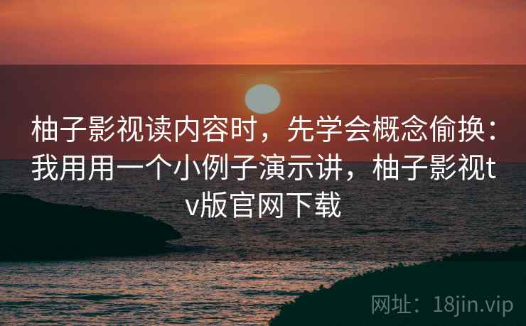 柚子影视读内容时，先学会概念偷换：我用用一个小例子演示讲，柚子影视tv版官网下载