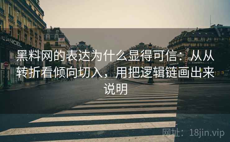 黑料网的表达为什么显得可信：从从转折看倾向切入，用把逻辑链画出来说明