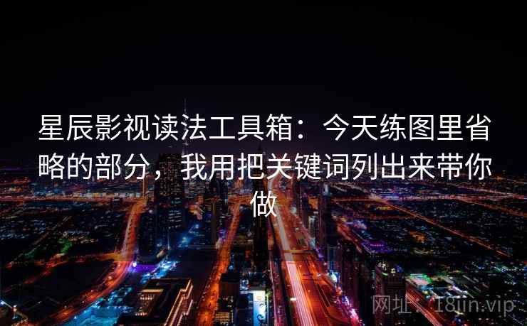 星辰影视读法工具箱：今天练图里省略的部分，我用把关键词列出来带你做