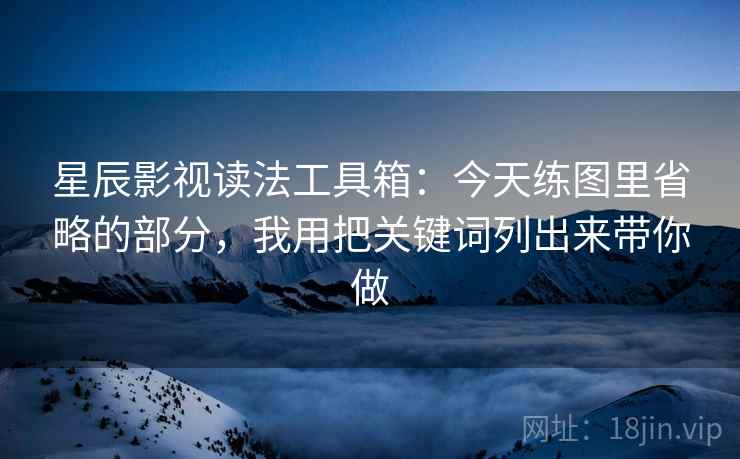 星辰影视读法工具箱：今天练图里省略的部分，我用把关键词列出来带你做