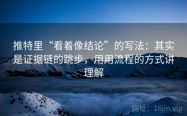 推特里“看着像结论”的写法：其实是证据链的跳步，用用流程的方式讲理解