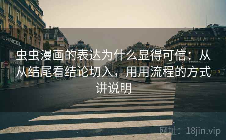 虫虫漫画的表达为什么显得可信：从从结尾看结论切入，用用流程的方式讲说明