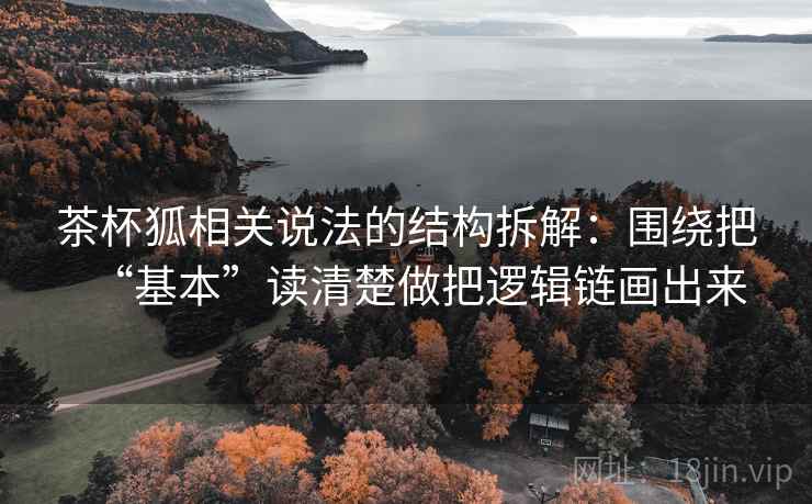 茶杯狐相关说法的结构拆解：围绕把“基本”读清楚做把逻辑链画出来