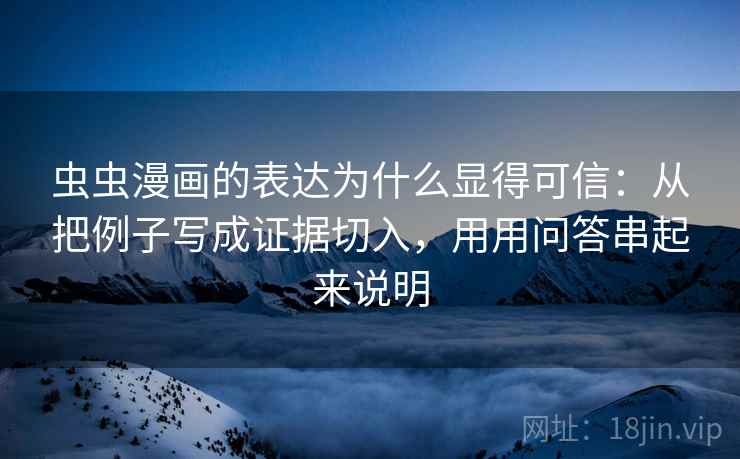 虫虫漫画的表达为什么显得可信：从把例子写成证据切入，用用问答串起来说明