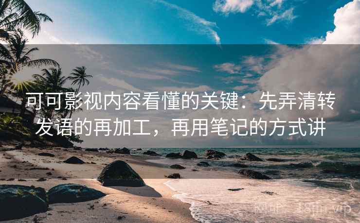 可可影视内容看懂的关键：先弄清转发语的再加工，再用笔记的方式讲