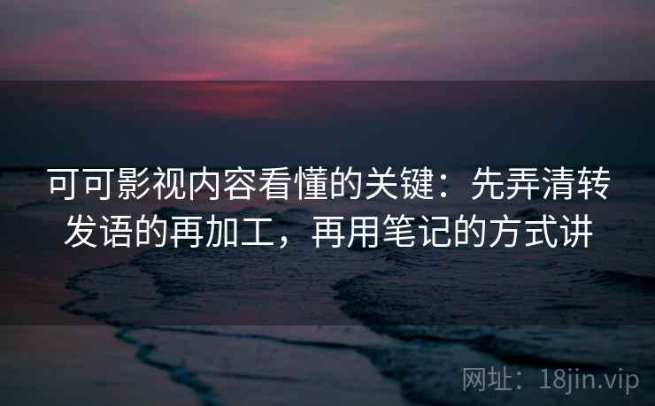 可可影视内容看懂的关键：先弄清转发语的再加工，再用笔记的方式讲