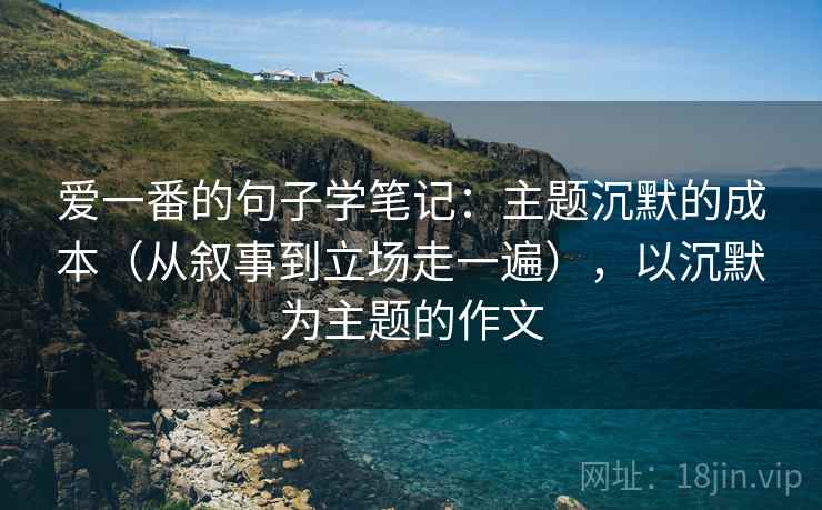 爱一番的句子学笔记：主题沉默的成本（从叙事到立场走一遍），以沉默为主题的作文