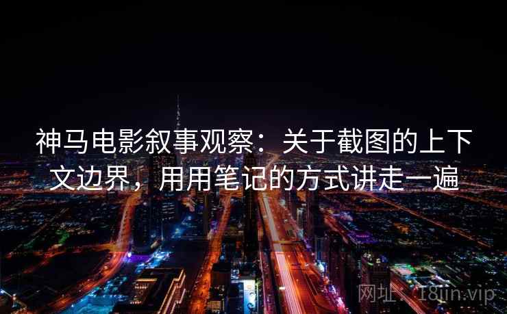 神马电影叙事观察：关于截图的上下文边界，用用笔记的方式讲走一遍