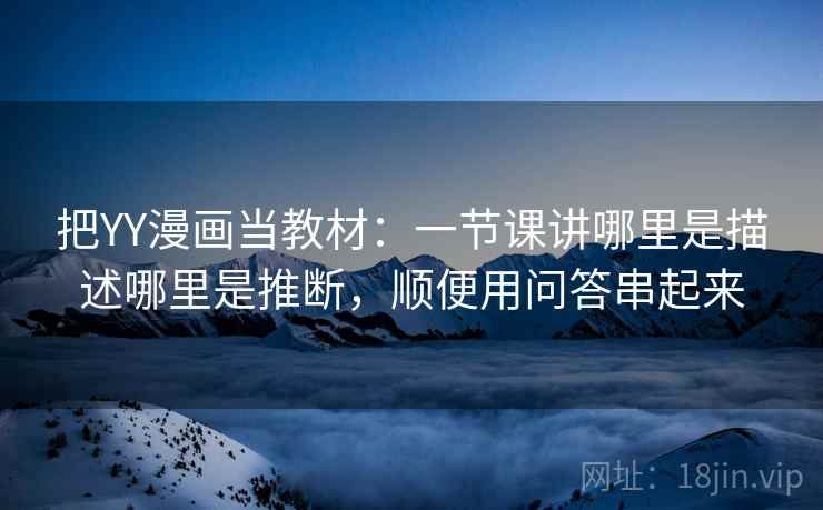 把YY漫画当教材：一节课讲哪里是描述哪里是推断，顺便用问答串起来