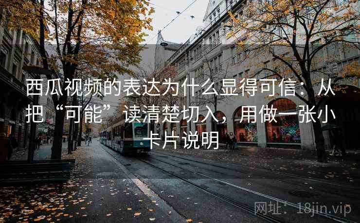 西瓜视频的表达为什么显得可信：从把“可能”读清楚切入，用做一张小卡片说明