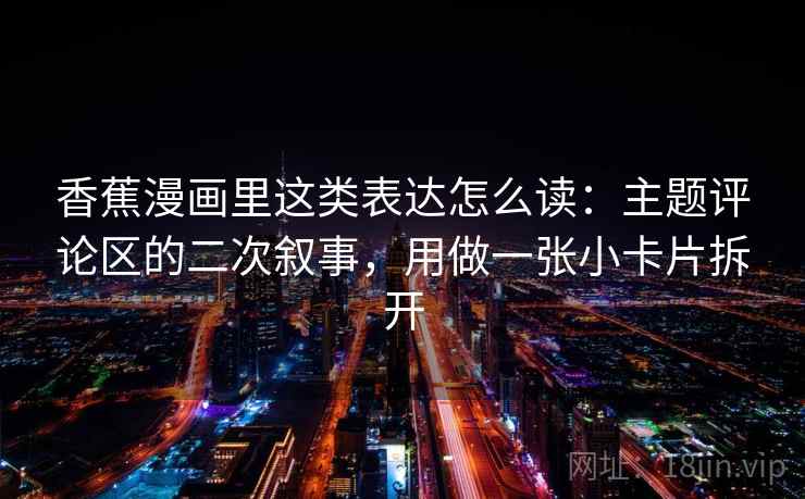 香蕉漫画里这类表达怎么读：主题评论区的二次叙事，用做一张小卡片拆开