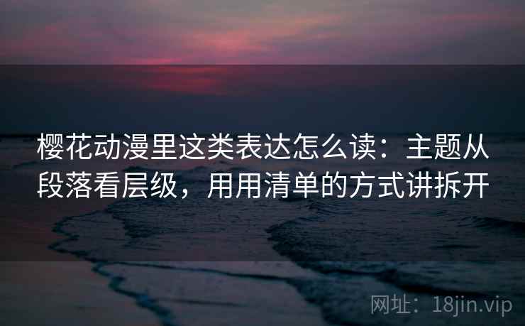 樱花动漫里这类表达怎么读：主题从段落看层级，用用清单的方式讲拆开