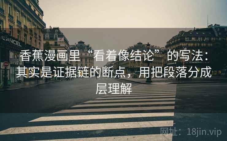 香蕉漫画里“看着像结论”的写法：其实是证据链的断点，用把段落分成层理解