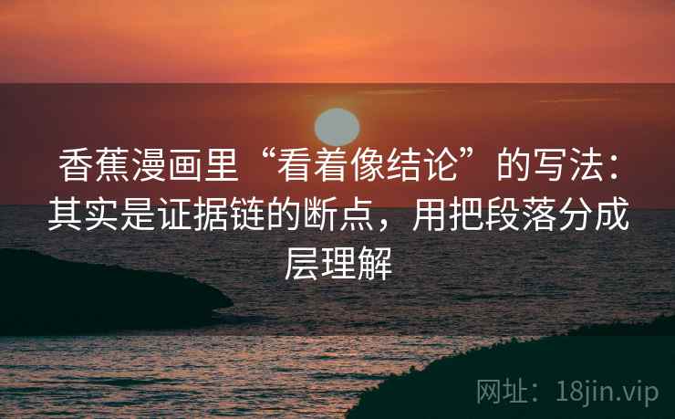 香蕉漫画里“看着像结论”的写法：其实是证据链的断点，用把段落分成层理解