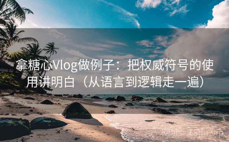 拿糖心Vlog做例子：把权威符号的使用讲明白（从语言到逻辑走一遍）