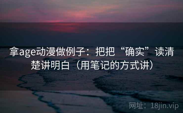 拿age动漫做例子：把把“确实”读清楚讲明白（用笔记的方式讲）