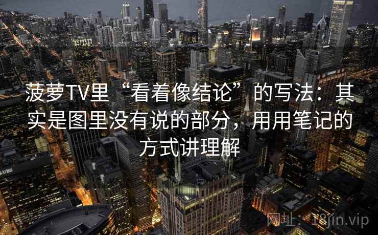 菠萝TV里“看着像结论”的写法：其实是图里没有说的部分，用用笔记的方式讲理解